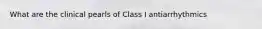 What are the clinical pearls of Class I antiarrhythmics