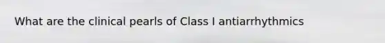 What are the clinical pearls of Class I antiarrhythmics