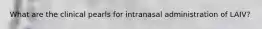 What are the clinical pearls for intranasal administration of LAIV?