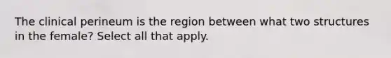 The clinical perineum is the region between what two structures in the female? Select all that apply.