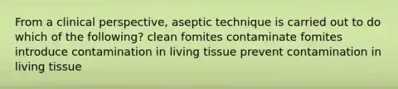 From a clinical perspective, aseptic technique is carried out to do which of the following? clean fomites contaminate fomites introduce contamination in living tissue prevent contamination in living tissue