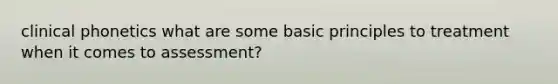 clinical phonetics what are some basic principles to treatment when it comes to assessment?