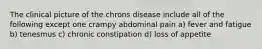 The clinical picture of the chrons disease include all of the following except one crampy abdominal pain a) fever and fatigue b) tenesmus c) chronic constipation d) loss of appetite