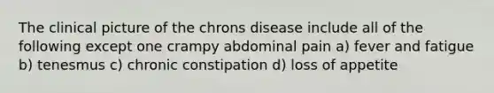 The clinical picture of the chrons disease include all of the following except one crampy abdominal pain a) fever and fatigue b) tenesmus c) chronic constipation d) loss of appetite