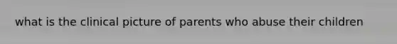 what is the clinical picture of parents who abuse their children