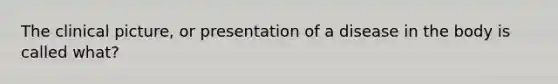 The clinical picture, or presentation of a disease in the body is called what?