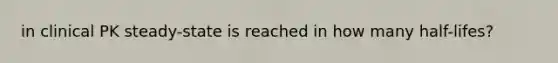 in clinical PK steady-state is reached in how many half-lifes?