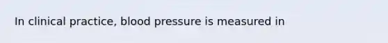 In clinical practice, blood pressure is measured in