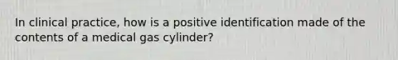 In clinical practice, how is a positive identification made of the contents of a medical gas cylinder?