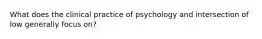 What does the clinical practice of psychology and intersection of low generally focus on?