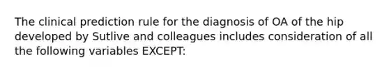 The clinical prediction rule for the diagnosis of OA of the hip developed by Sutlive and colleagues includes consideration of all the following variables EXCEPT: