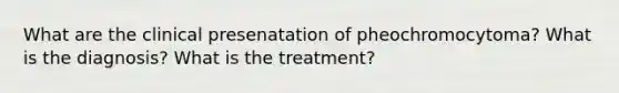 What are the clinical presenatation of pheochromocytoma? What is the diagnosis? What is the treatment?