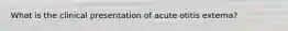 What is the clinical presentation of acute otitis externa?