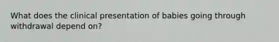 What does the clinical presentation of babies going through withdrawal depend on?