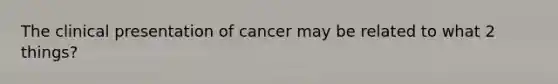 The clinical presentation of cancer may be related to what 2 things?