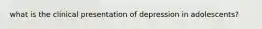 what is the clinical presentation of depression in adolescents?