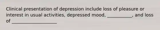 Clinical presentation of depression include loss of pleasure or interest in usual activities, depressed mood, ___________, and loss of ____________________