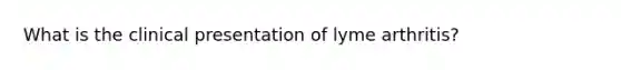 What is the clinical presentation of lyme arthritis?