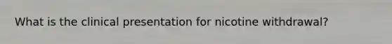 What is the clinical presentation for nicotine withdrawal?