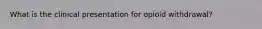 What is the clinical presentation for opioid withdrawal?