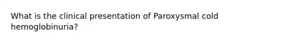 What is the clinical presentation of Paroxysmal cold hemoglobinuria?