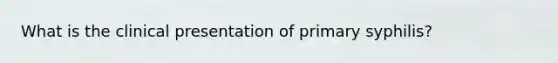 What is the clinical presentation of primary syphilis?