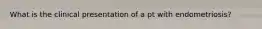 What is the clinical presentation of a pt with endometriosis?