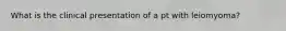 What is the clinical presentation of a pt with leiomyoma?