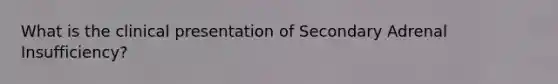 What is the clinical presentation of Secondary Adrenal Insufficiency?