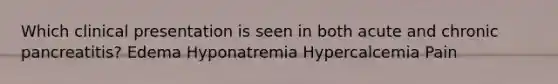 Which clinical presentation is seen in both acute and chronic pancreatitis? Edema Hyponatremia Hypercalcemia Pain