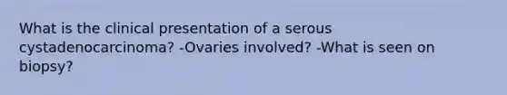 What is the clinical presentation of a serous cystadenocarcinoma? -Ovaries involved? -What is seen on biopsy?