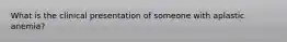 What is the clinical presentation of someone with aplastic anemia?