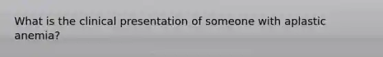 What is the clinical presentation of someone with aplastic anemia?