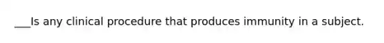 ___Is any clinical procedure that produces immunity in a subject.