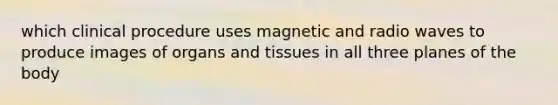 which clinical procedure uses magnetic and radio waves to produce images of organs and tissues in all three planes of the body