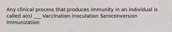 Any clinical process that produces immunity in an individual is called a(n) ___ Vaccination Inoculation Seroconversion Immunization