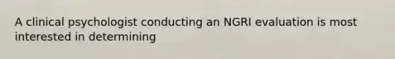A clinical psychologist conducting an NGRI evaluation is most interested in determining