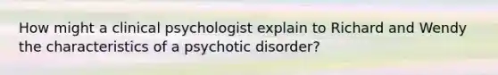 How might a clinical psychologist explain to Richard and Wendy the characteristics of a psychotic disorder?