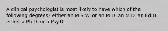 A clinical psychologist is most likely to have which of the following degrees? either an M.S.W. or an M.D. an M.D. an Ed.D. either a Ph.D. or a Psy.D.