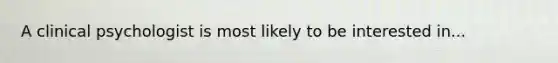 A clinical psychologist is most likely to be interested in...