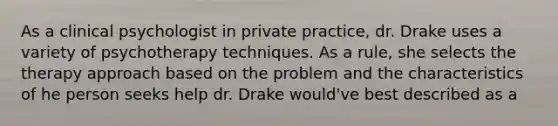 As a clinical psychologist in private practice, dr. Drake uses a variety of psychotherapy techniques. As a rule, she selects the therapy approach based on the problem and the characteristics of he person seeks help dr. Drake would've best described as a