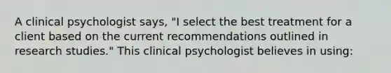 A clinical psychologist says, "I select the best treatment for a client based on the current recommendations outlined in research studies." This clinical psychologist believes in using: