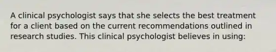 A clinical psychologist says that she selects the best treatment for a client based on the current recommendations outlined in research studies. This clinical psychologist believes in using: