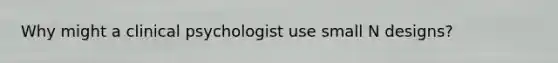 Why might a clinical psychologist use small N designs?