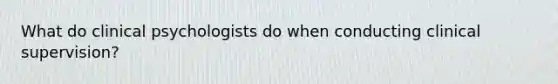 What do clinical psychologists do when conducting <a href='https://www.questionai.com/knowledge/kBLe6K1KS4-clinical-supervision' class='anchor-knowledge'>clinical supervision</a>?