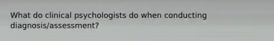 What do clinical psychologists do when conducting diagnosis/assessment?