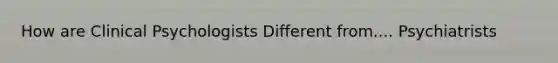 How are Clinical Psychologists Different from.... Psychiatrists