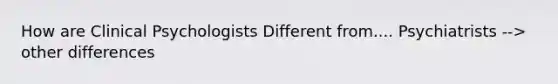 How are Clinical Psychologists Different from.... Psychiatrists --> other differences