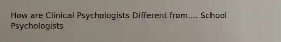 How are Clinical Psychologists Different from.... School Psychologists