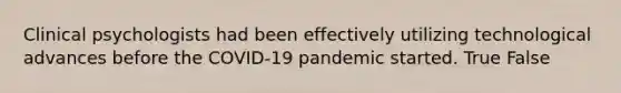 Clinical psychologists had been effectively utilizing technological advances before the COVID-19 pandemic started. True False